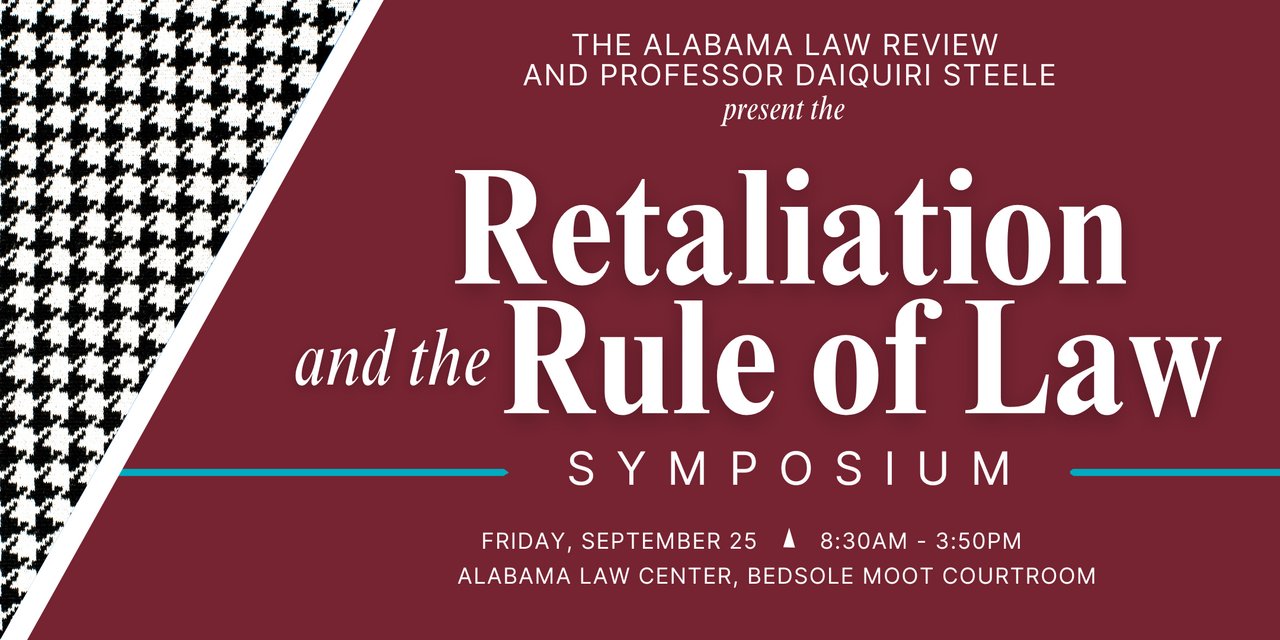 The Alabama Law Review and Professor Daiquiri Steele present the Retaliation and the Rule of Law Symposium. Friday, September 25, 8:30 AM–3:50 PM, Alabama Law Center, Bedsole Moot Courtroom.